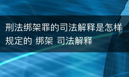 刑法绑架罪的司法解释是怎样规定的 绑架 司法解释