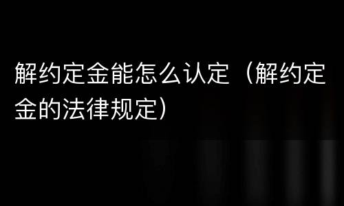 解约定金能怎么认定（解约定金的法律规定）