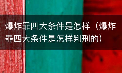 爆炸罪四大条件是怎样（爆炸罪四大条件是怎样判刑的）