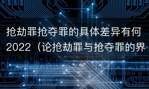 抢劫罪抢夺罪的具体差异有何2022（论抢劫罪与抢夺罪的界限）