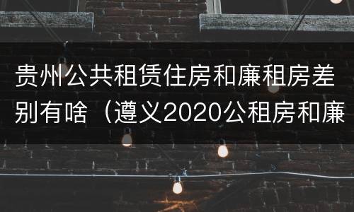 贵州公共租赁住房和廉租房差别有啥（遵义2020公租房和廉租房）