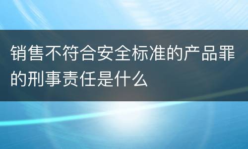 销售不符合安全标准的产品罪的刑事责任是什么