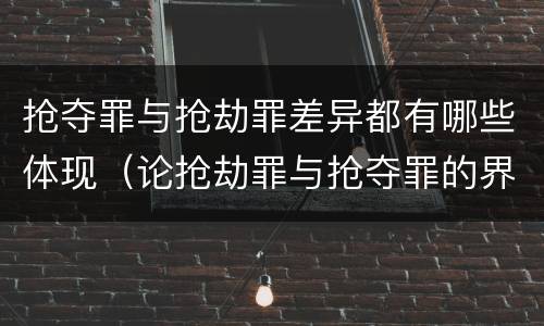 抢夺罪与抢劫罪差异都有哪些体现（论抢劫罪与抢夺罪的界限）