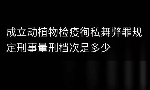 成立动植物检疫徇私舞弊罪规定刑事量刑档次是多少