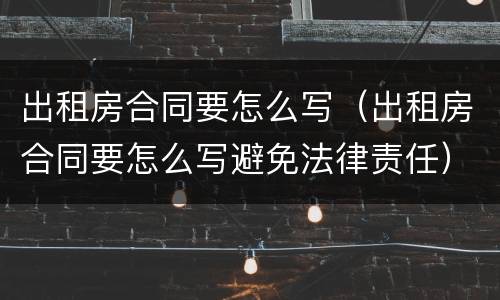 出租房合同要怎么写（出租房合同要怎么写避免法律责任）