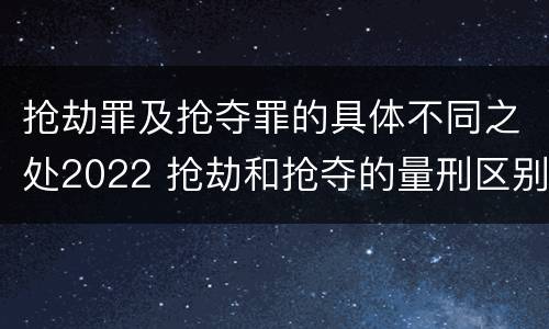 抢劫罪及抢夺罪的具体不同之处2022 抢劫和抢夺的量刑区别