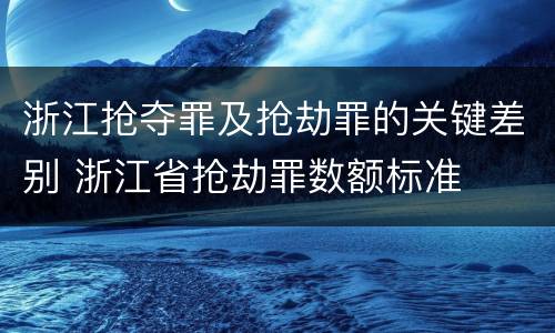 浙江抢夺罪及抢劫罪的关键差别 浙江省抢劫罪数额标准