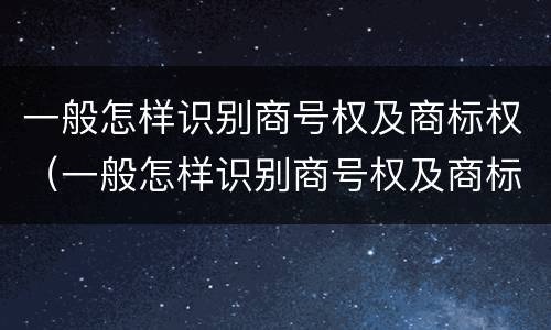 一般怎样识别商号权及商标权（一般怎样识别商号权及商标权呢）