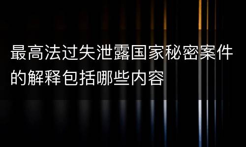 最高法过失泄露国家秘密案件的解释包括哪些内容