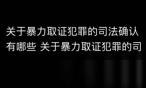 关于暴力取证犯罪的司法确认有哪些 关于暴力取证犯罪的司法确认有哪些问题
