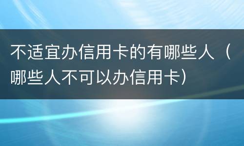 不适宜办信用卡的有哪些人（哪些人不可以办信用卡）