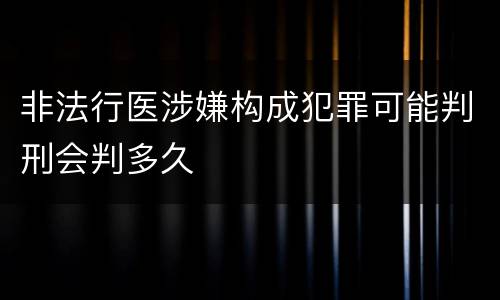 非法行医涉嫌构成犯罪可能判刑会判多久