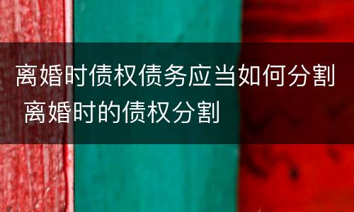离婚时债权债务应当如何分割 离婚时的债权分割