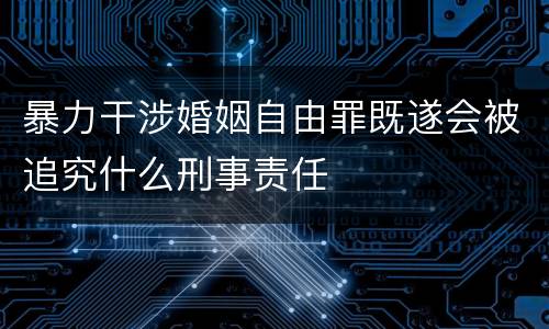 暴力干涉婚姻自由罪既遂会被追究什么刑事责任