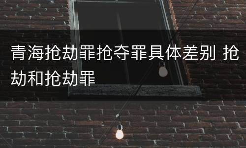青海抢劫罪抢夺罪具体差别 抢劫和抢劫罪