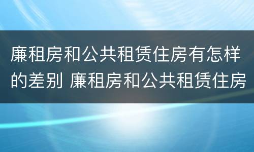 廉租房和公共租赁住房有怎样的差别 廉租房和公共租赁住房有怎样的差别呢