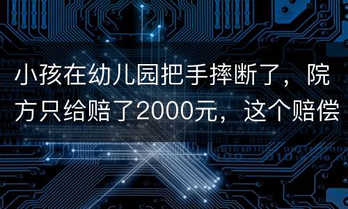 小孩在幼儿园把手摔断了，院方只给赔了2000元，这个赔偿是否合理