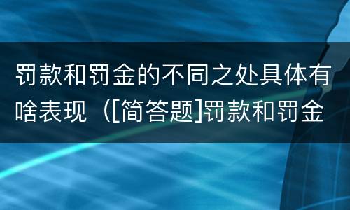 罚款和罚金的不同之处具体有啥表现（[简答题]罚款和罚金的区别在哪里?）