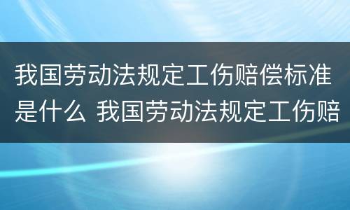 我国劳动法规定工伤赔偿标准是什么 我国劳动法规定工伤赔偿标准是什么呢
