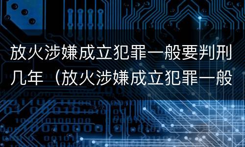 放火涉嫌成立犯罪一般要判刑几年（放火涉嫌成立犯罪一般要判刑几年呢）