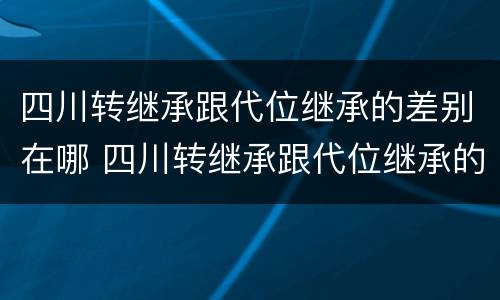 四川转继承跟代位继承的差别在哪 四川转继承跟代位继承的差别在哪儿
