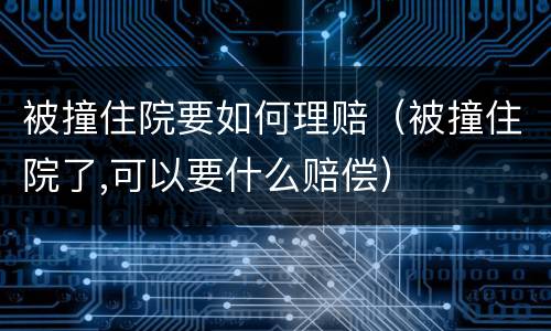 被撞住院要如何理赔（被撞住院了,可以要什么赔偿）