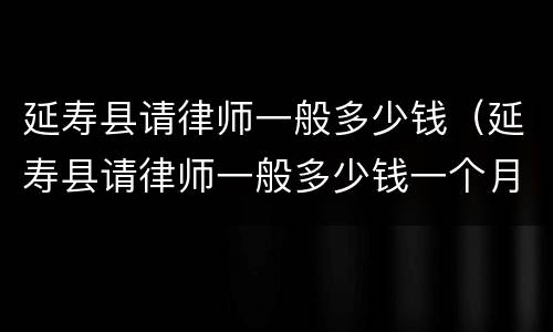 延寿县请律师一般多少钱（延寿县请律师一般多少钱一个月）