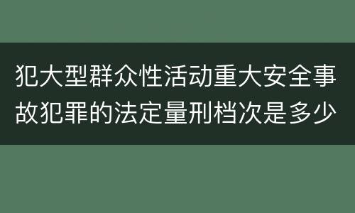 犯大型群众性活动重大安全事故犯罪的法定量刑档次是多少