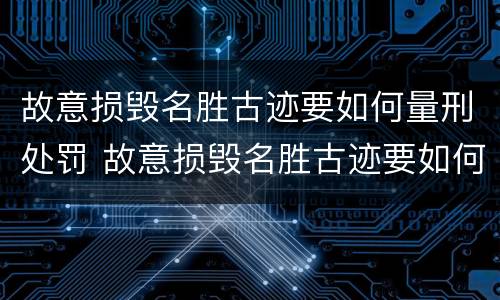 故意损毁名胜古迹要如何量刑处罚 故意损毁名胜古迹要如何量刑处罚呢