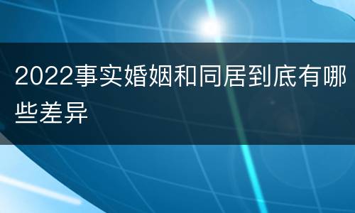 2022事实婚姻和同居到底有哪些差异