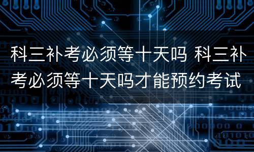 科三补考必须等十天吗 科三补考必须等十天吗才能预约考试吗