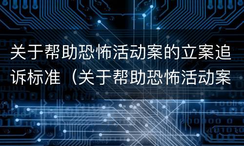 关于帮助恐怖活动案的立案追诉标准（关于帮助恐怖活动案的立案追诉标准是）