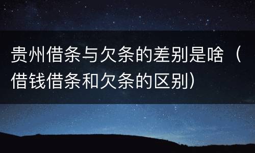 贵州借条与欠条的差别是啥（借钱借条和欠条的区别）