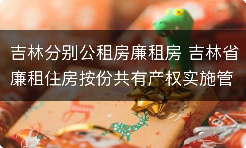 吉林分别公租房廉租房 吉林省廉租住房按份共有产权实施管理办法