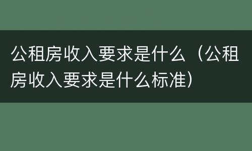 公租房收入要求是什么（公租房收入要求是什么标准）