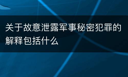关于故意泄露军事秘密犯罪的解释包括什么