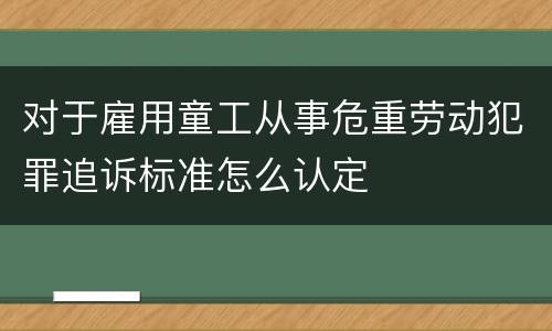 对于雇用童工从事危重劳动犯罪追诉标准怎么认定