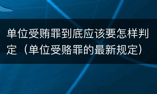 单位受贿罪到底应该要怎样判定（单位受赂罪的最新规定）