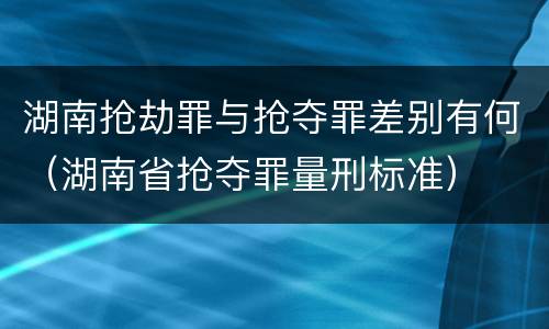 湖南抢劫罪与抢夺罪差别有何（湖南省抢夺罪量刑标准）