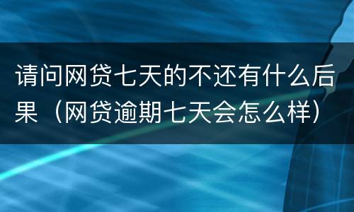 请问网贷七天的不还有什么后果（网贷逾期七天会怎么样）