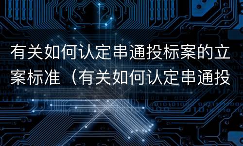 有关如何认定串通投标案的立案标准（有关如何认定串通投标案的立案标准规定）