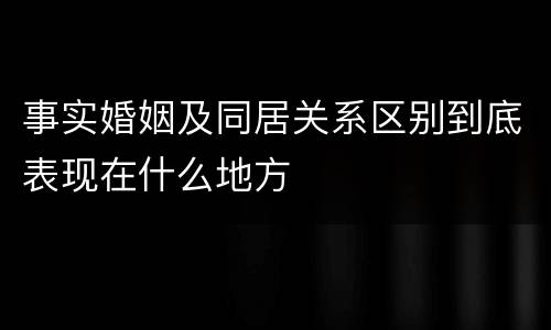 事实婚姻及同居关系区别到底表现在什么地方