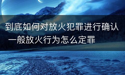 到底如何对放火犯罪进行确认 一般放火行为怎么定罪