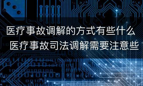 医疗事故调解的方式有些什么 医疗事故司法调解需要注意些什么?