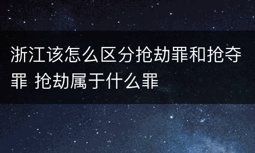 浙江该怎么区分抢劫罪和抢夺罪 抢劫属于什么罪