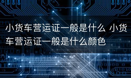 小货车营运证一般是什么 小货车营运证一般是什么颜色
