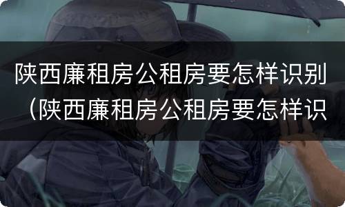 陕西廉租房公租房要怎样识别（陕西廉租房公租房要怎样识别户口）