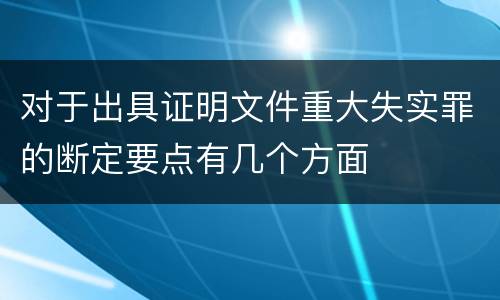 对于出具证明文件重大失实罪的断定要点有几个方面
