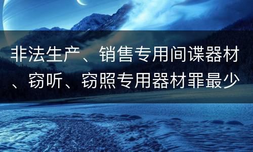 非法生产、销售专用间谍器材、窃听、窃照专用器材罪最少判几年