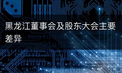 黑龙江董事会及股东大会主要差异